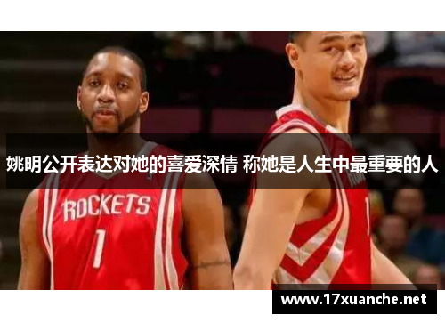 姚明公开表达对她的喜爱深情 称她是人生中最重要的人