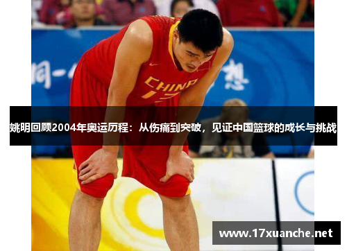 姚明回顾2004年奥运历程：从伤痛到突破，见证中国篮球的成长与挑战
