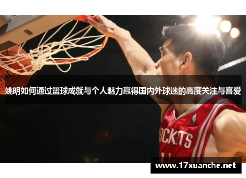 姚明如何通过篮球成就与个人魅力赢得国内外球迷的高度关注与喜爱