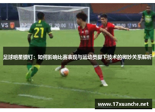 足球明星钢钉：如何影响比赛表现与运动员脚下技术的微妙关系解析