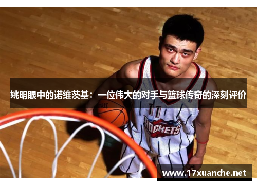 姚明眼中的诺维茨基：一位伟大的对手与篮球传奇的深刻评价