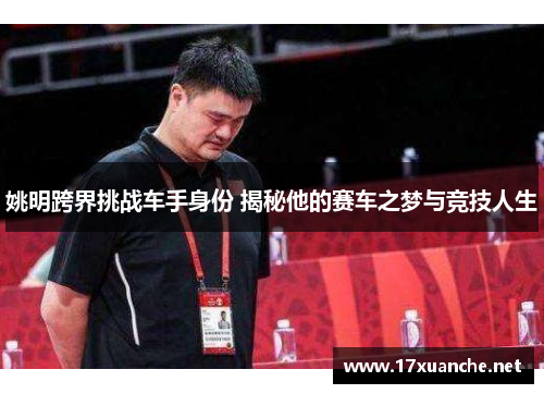 姚明跨界挑战车手身份 揭秘他的赛车之梦与竞技人生