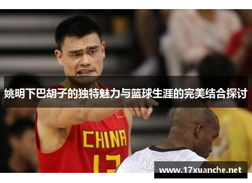 姚明下巴胡子的独特魅力与篮球生涯的完美结合探讨
