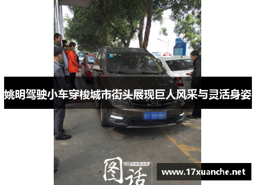 姚明驾驶小车穿梭城市街头展现巨人风采与灵活身姿