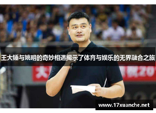 王大锤与姚明的奇妙相遇揭示了体育与娱乐的无界融合之旅