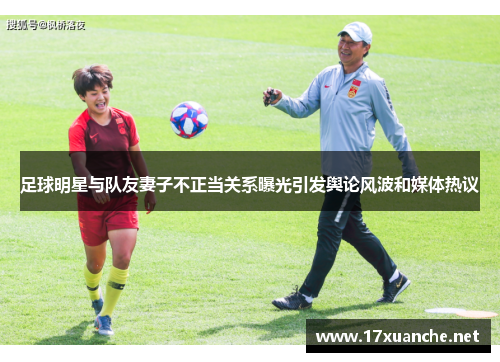 足球明星与队友妻子不正当关系曝光引发舆论风波和媒体热议
