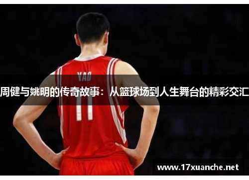周健与姚明的传奇故事：从篮球场到人生舞台的精彩交汇