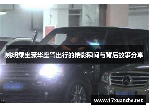 姚明乘坐豪华座驾出行的精彩瞬间与背后故事分享