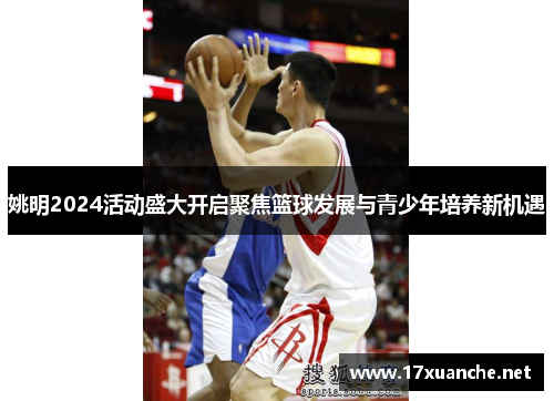姚明2024活动盛大开启聚焦篮球发展与青少年培养新机遇
