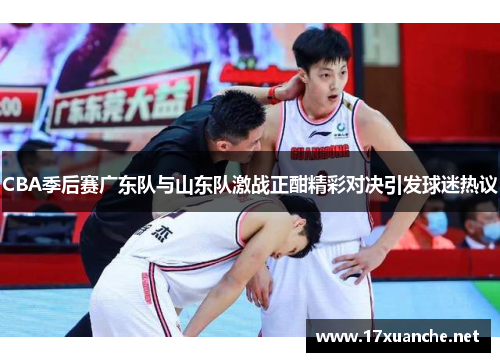 CBA季后赛广东队与山东队激战正酣精彩对决引发球迷热议