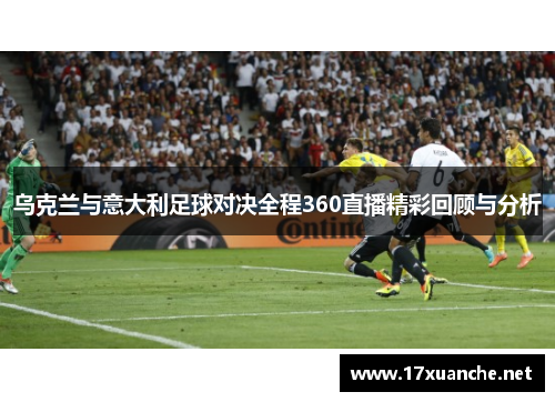乌克兰与意大利足球对决全程360直播精彩回顾与分析