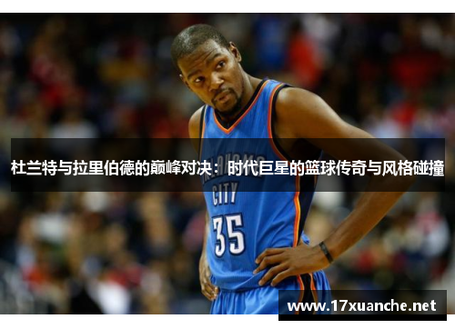 杜兰特与拉里伯德的巅峰对决：时代巨星的篮球传奇与风格碰撞
