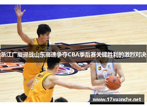 浙江广厦迎战山东高速争夺CBA季后赛关键胜利的激烈对决
